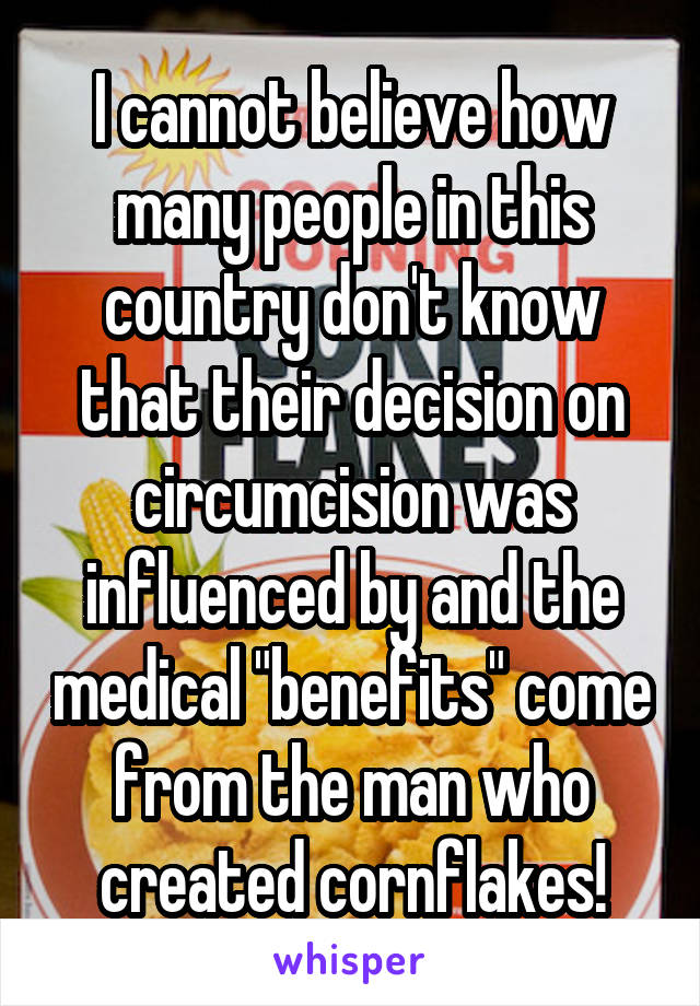 I cannot believe how many people in this country don't know that their decision on circumcision was influenced by and the medical "benefits" come from the man who created cornflakes!