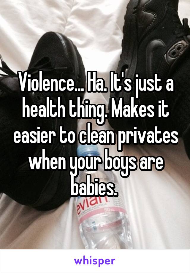 Violence... Ha. It's just a health thing. Makes it easier to clean privates when your boys are babies. 