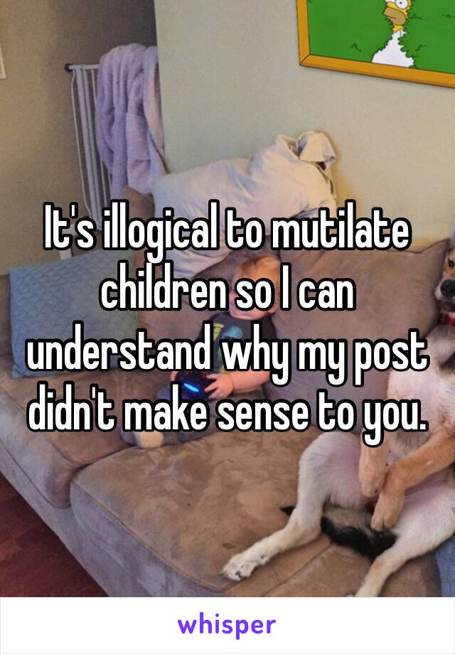 It's illogical to mutilate children so I can understand why my post didn't make sense to you.  