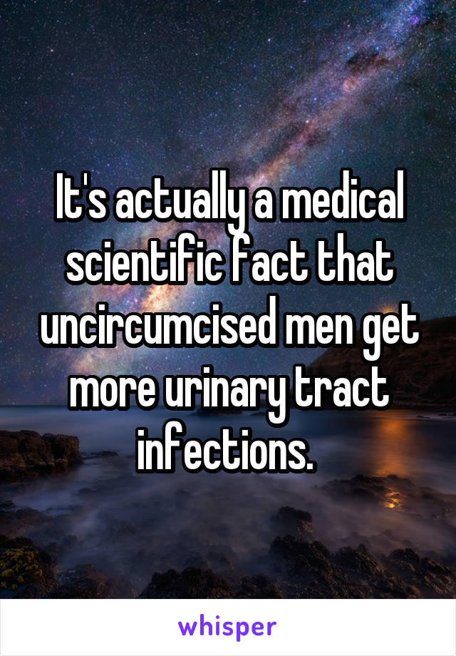 It's actually a medical scientific fact that uncircumcised men get more urinary tract infections. 