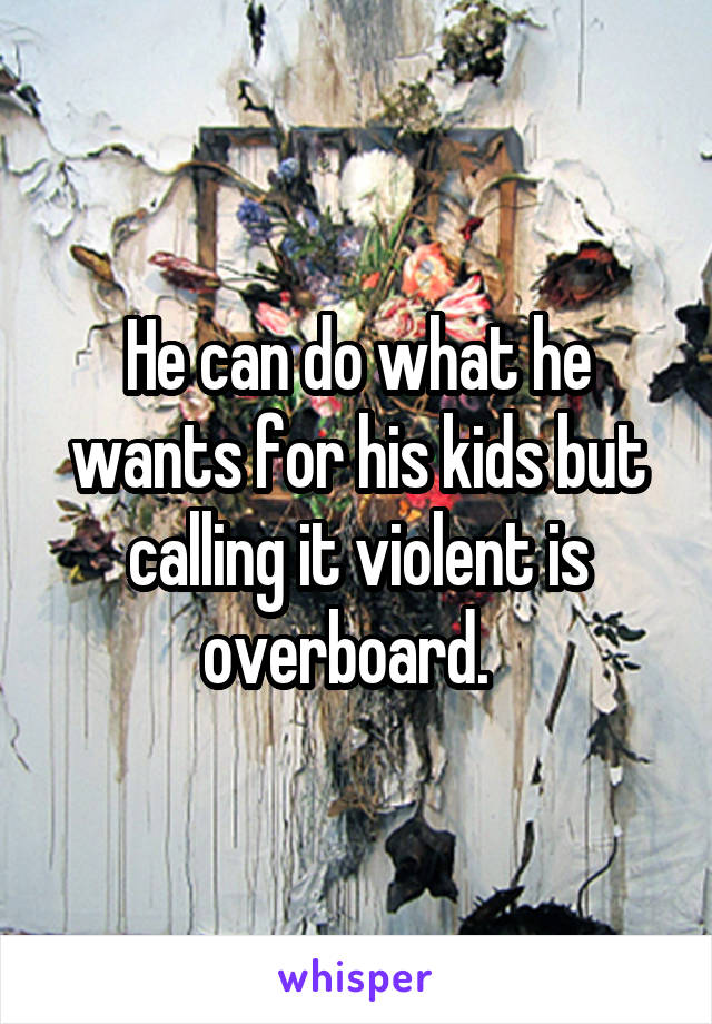 He can do what he wants for his kids but calling it violent is overboard.  