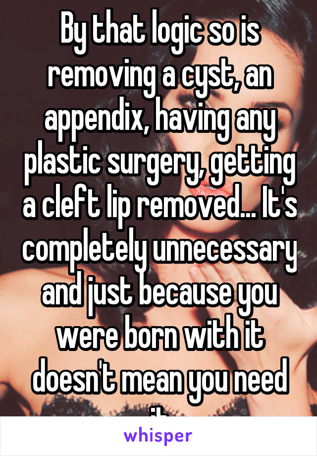 By that logic so is removing a cyst, an appendix, having any plastic surgery, getting a cleft lip removed... It's completely unnecessary and just because you were born with it doesn't mean you need it