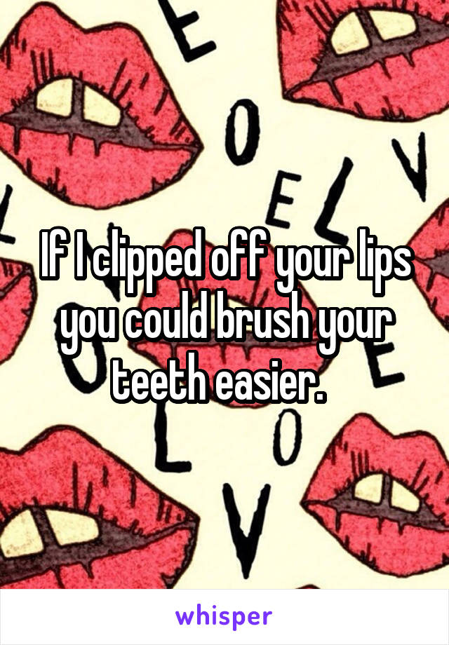 If I clipped off your lips you could brush your teeth easier.  