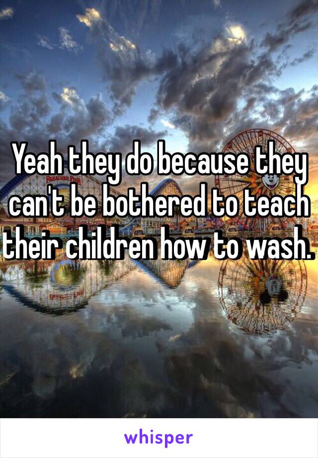 Yeah they do because they can't be bothered to teach their children how to wash. 