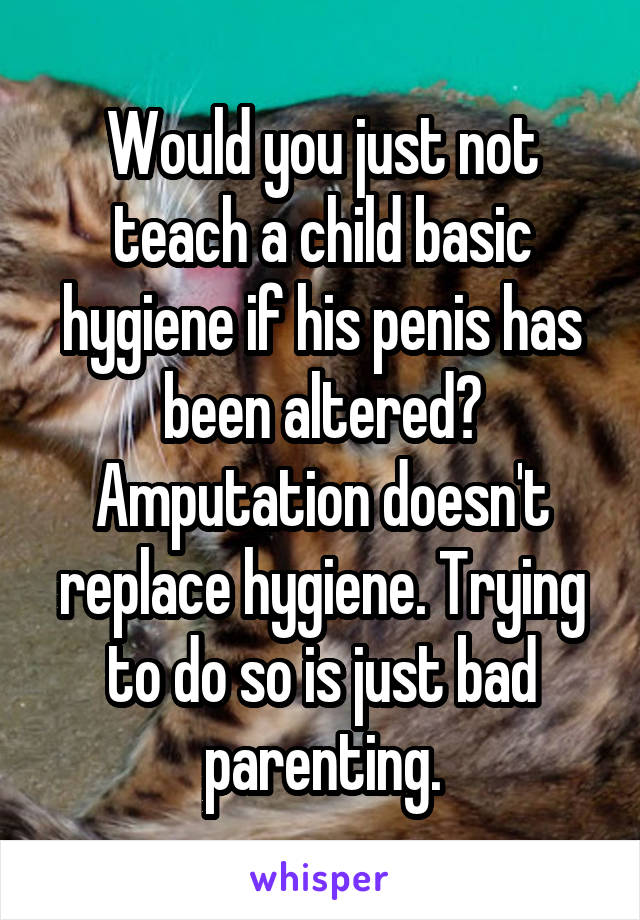 Would you just not teach a child basic hygiene if his penis has been altered?
Amputation doesn't replace hygiene. Trying to do so is just bad parenting.