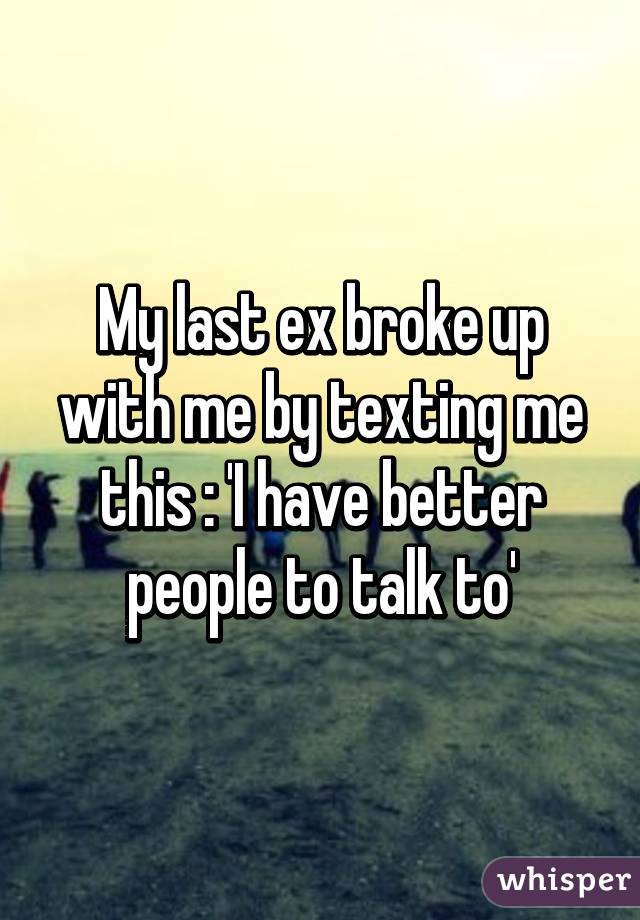 My last ex broke up with me by texting me this : 'I have better people to talk to'