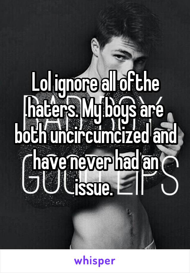 Lol ignore all ofthe haters. My boys are both uncircumcized and have never had an issue. 