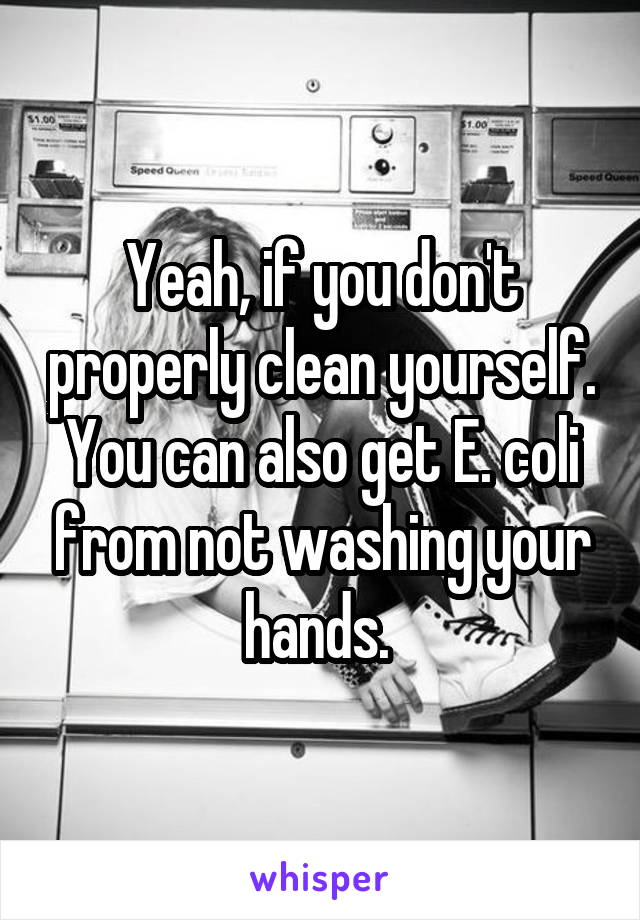 Yeah, if you don't properly clean yourself. You can also get E. coli from not washing your hands. 