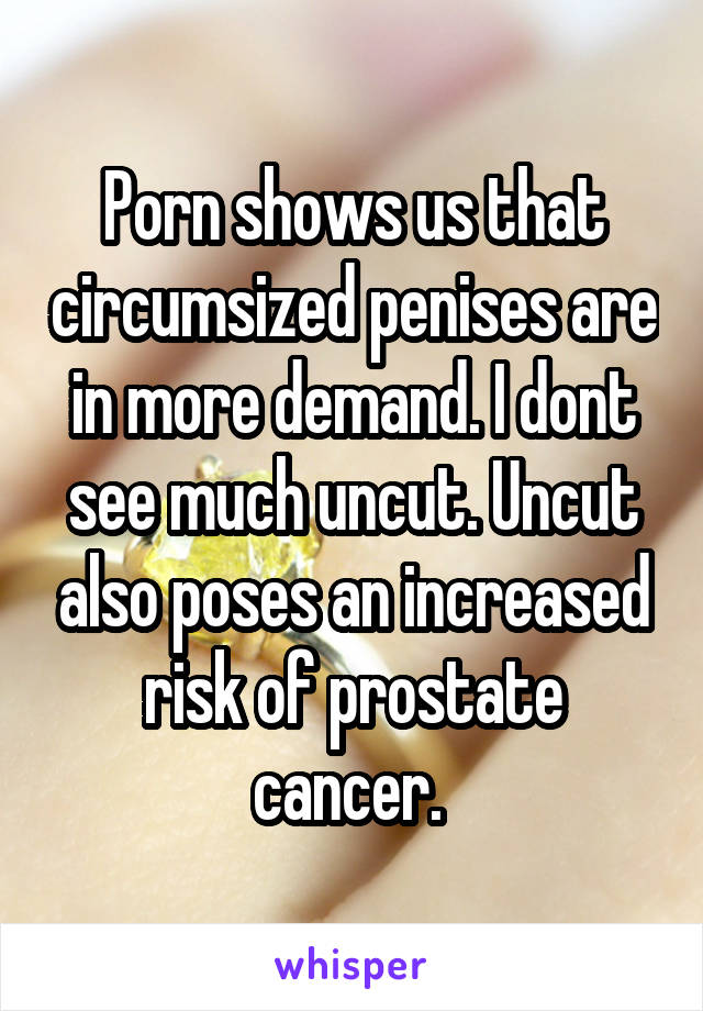 Porn shows us that circumsized penises are in more demand. I dont see much uncut. Uncut also poses an increased risk of prostate cancer. 