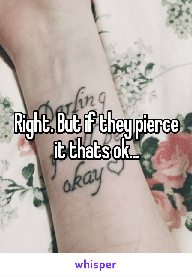 Right. But if they pierce it thats ok...