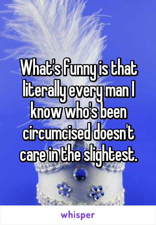 What's funny is that literally every man I know who's been circumcised doesn't care in the slightest.