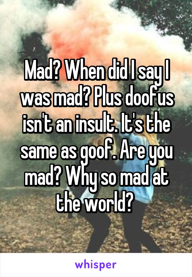 Mad? When did I say I was mad? Plus doofus isn't an insult. It's the same as goof. Are you mad? Why so mad at the world? 