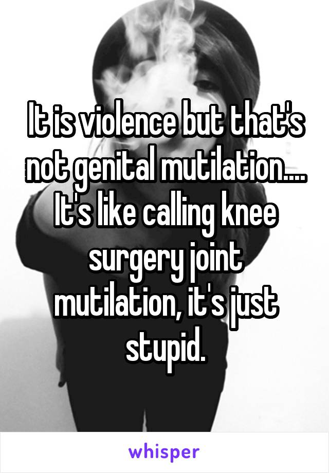 It is violence but that's not genital mutilation.... It's like calling knee surgery joint mutilation, it's just stupid.