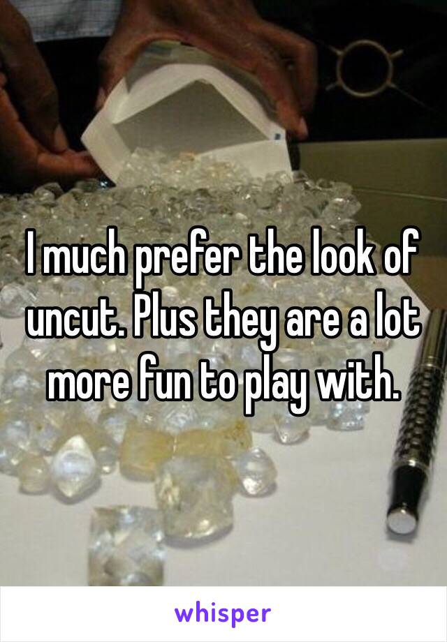 I much prefer the look of uncut. Plus they are a lot more fun to play with. 