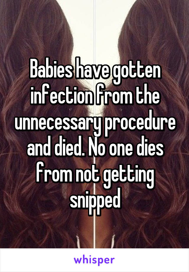 Babies have gotten infection from the unnecessary procedure and died. No one dies from not getting snipped