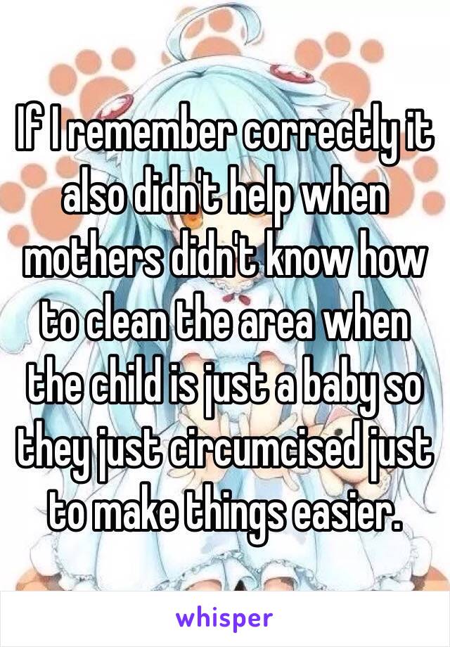 If I remember correctly it also didn't help when mothers didn't know how to clean the area when the child is just a baby so they just circumcised just to make things easier. 