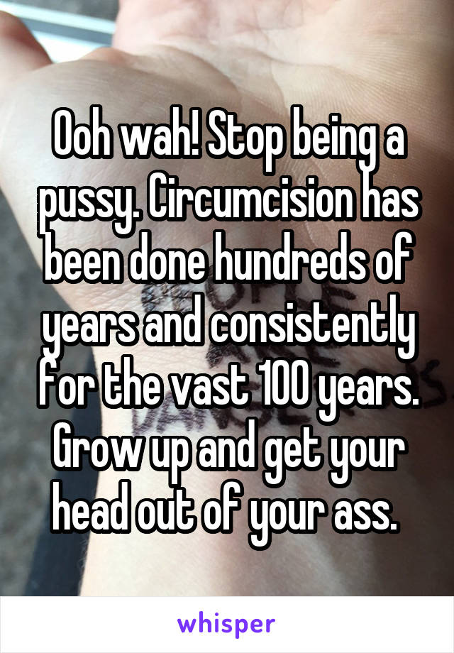 Ooh wah! Stop being a pussy. Circumcision has been done hundreds of years and consistently for the vast 100 years. Grow up and get your head out of your ass. 