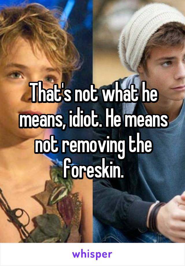 That's not what he means, idiot. He means not removing the foreskin.