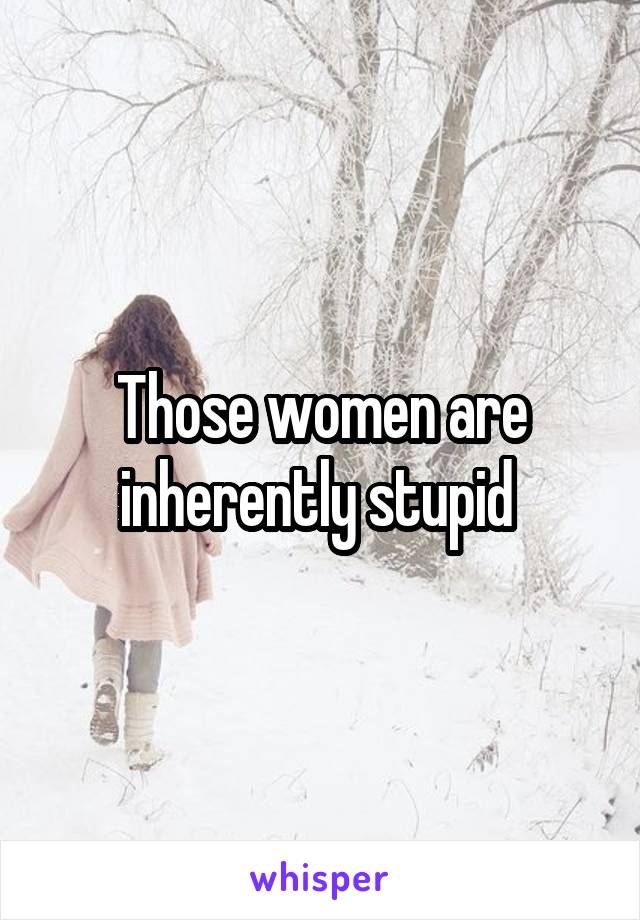 Those women are inherently stupid 