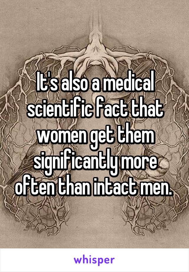 It's also a medical scientific fact that women get them significantly more often than intact men. 