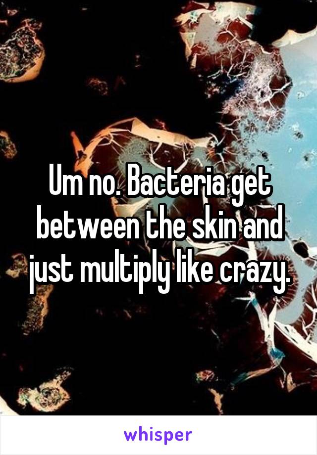 Um no. Bacteria get between the skin and just multiply like crazy.