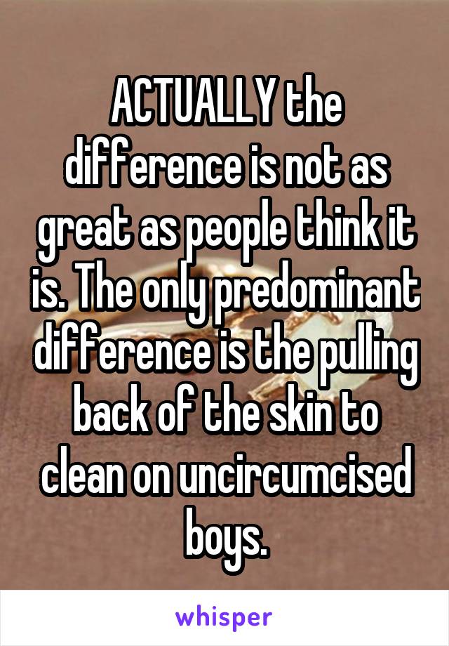 ACTUALLY the difference is not as great as people think it is. The only predominant difference is the pulling back of the skin to clean on uncircumcised boys.