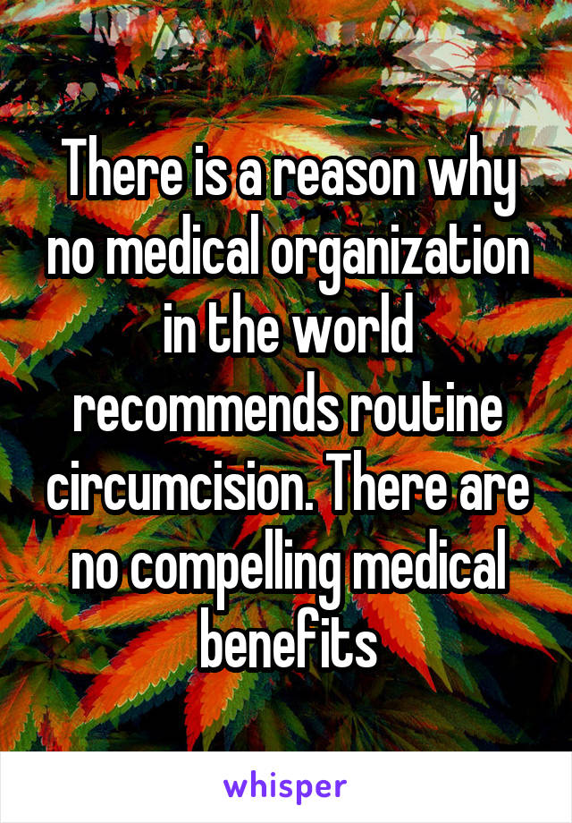 There is a reason why no medical organization in the world recommends routine circumcision. There are no compelling medical benefits