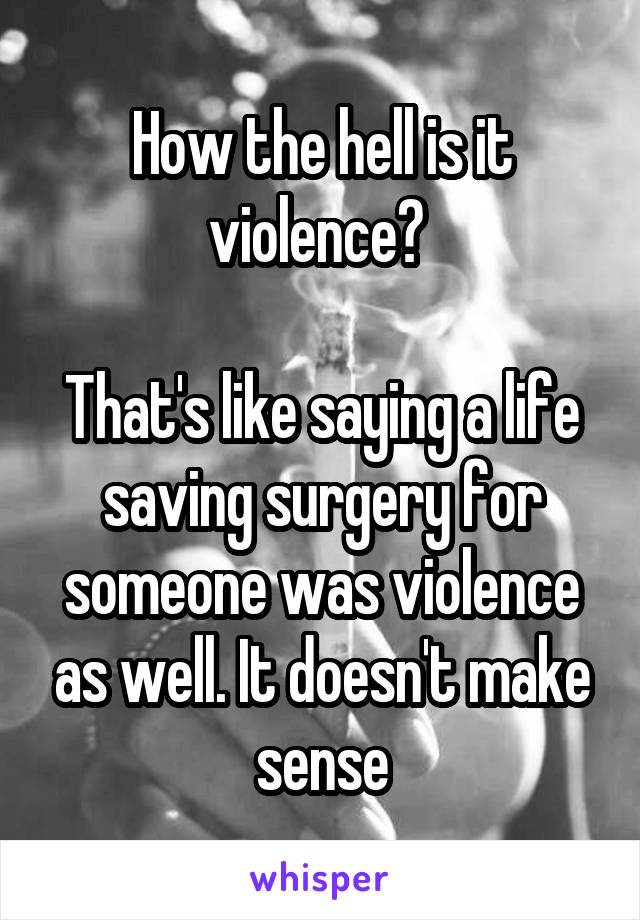 How the hell is it violence? 

That's like saying a life saving surgery for someone was violence as well. It doesn't make sense