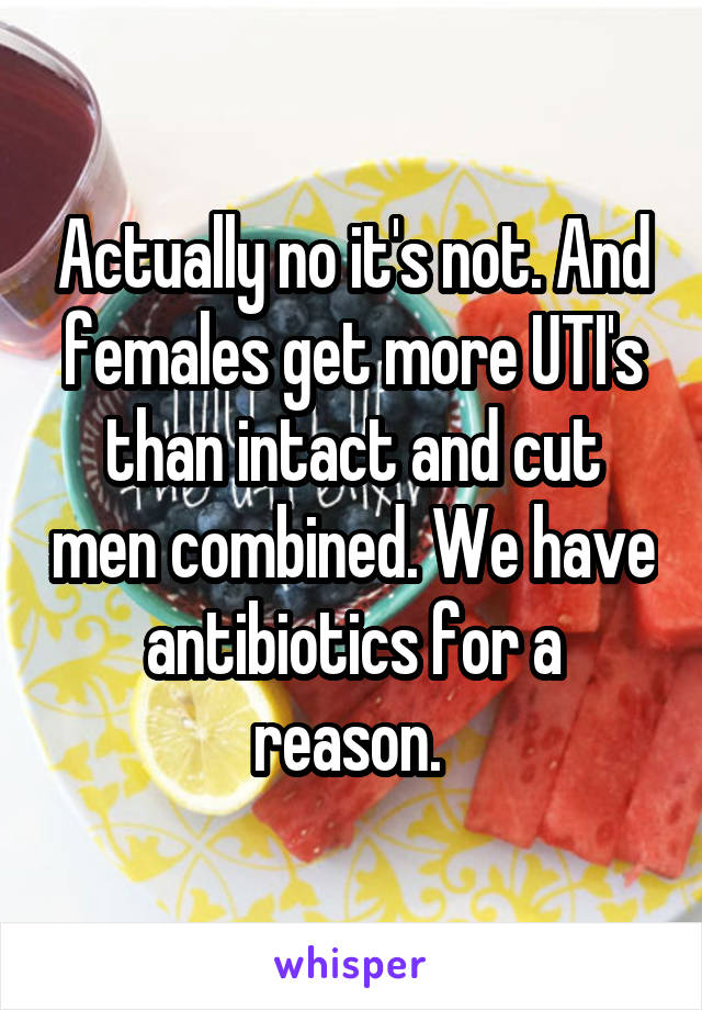 Actually no it's not. And females get more UTI's than intact and cut men combined. We have antibiotics for a reason. 