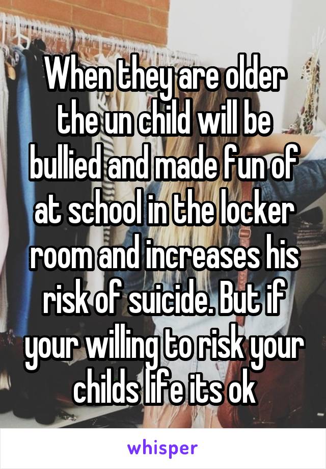 When they are older the un child will be bullied and made fun of at school in the locker room and increases his risk of suicide. But if your willing to risk your childs life its ok