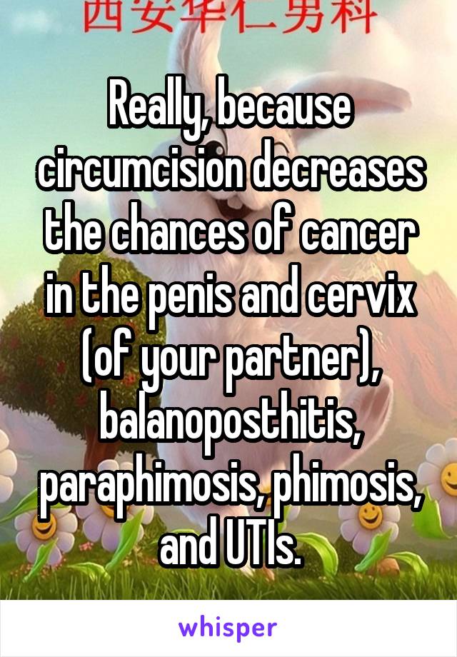 Really, because circumcision decreases the chances of cancer in the penis and cervix (of your partner), balanoposthitis, paraphimosis, phimosis, and UTIs.