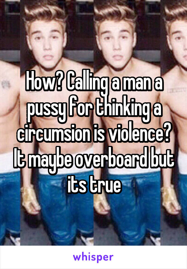 How? Calling a man a pussy for thinking a circumsion is violence? It maybe overboard but its true