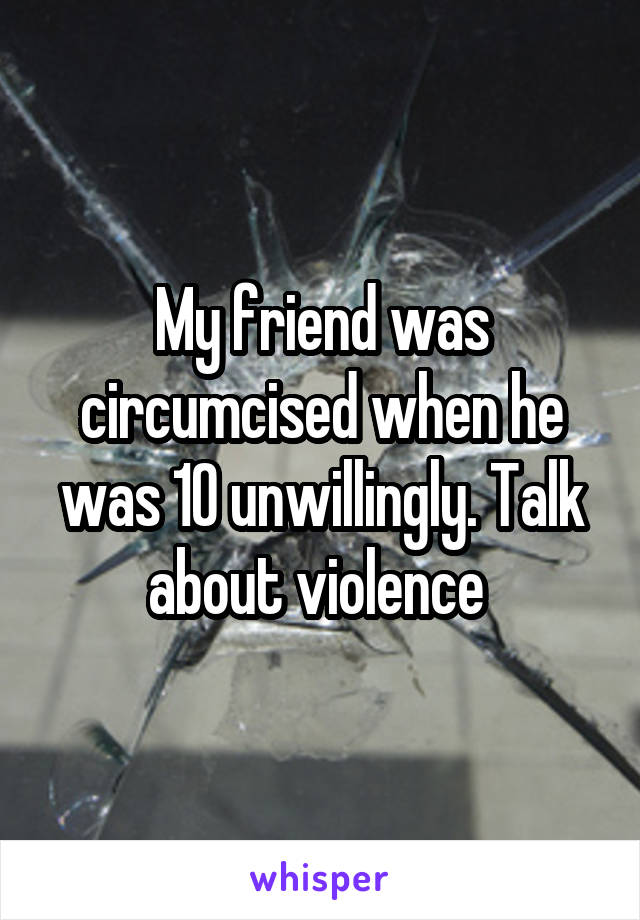 My friend was circumcised when he was 10 unwillingly. Talk about violence 