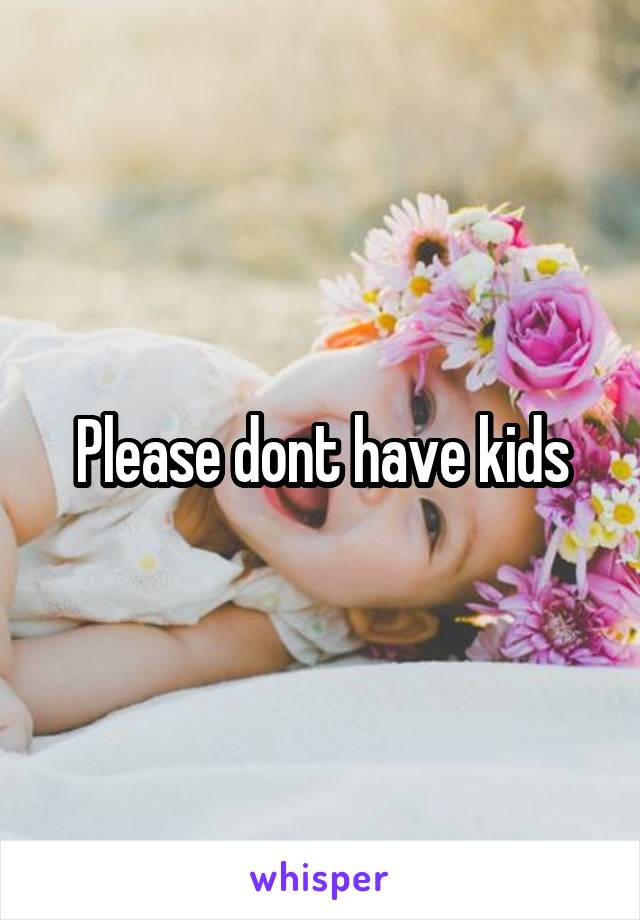 Please dont have kids