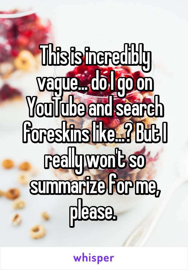 This is incredibly vague... do I go on YouTube and search foreskins like...? But I really won't so summarize for me, please. 