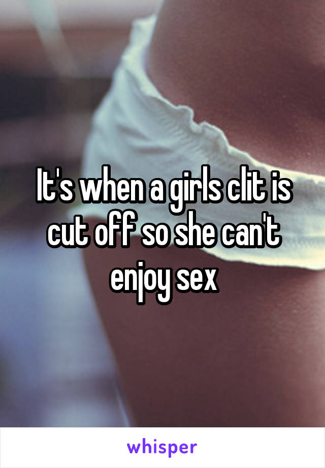 It's when a girls clit is cut off so she can't enjoy sex