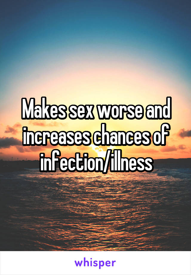 Makes sex worse and increases chances of infection/illness