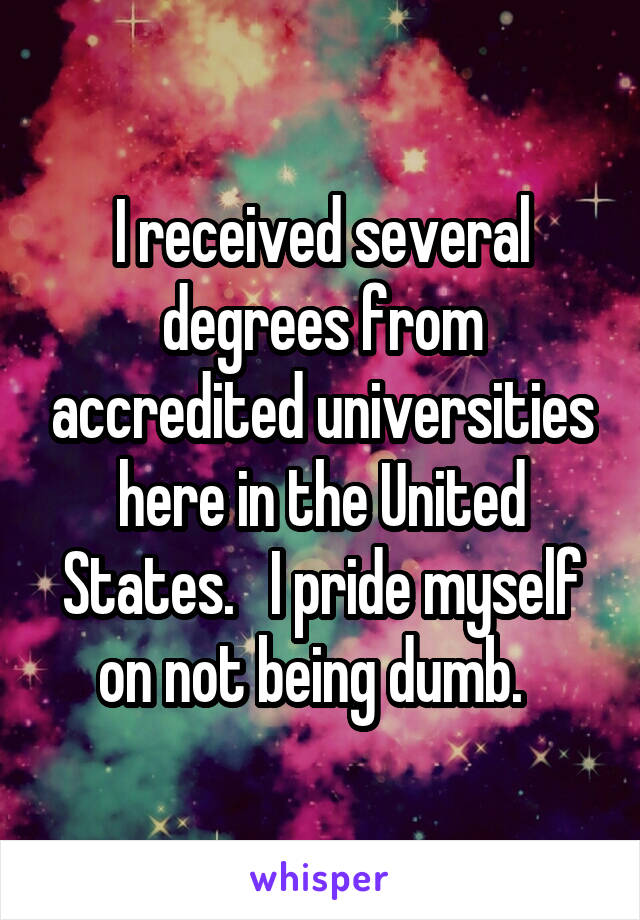 I received several degrees from accredited universities here in the United States.   I pride myself on not being dumb.  