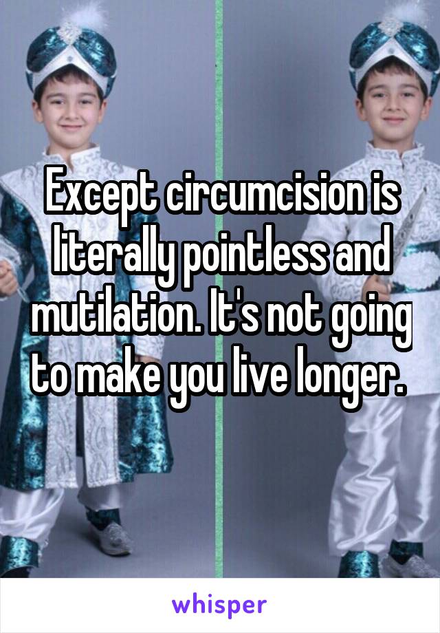 Except circumcision is literally pointless and mutilation. It's not going to make you live longer.   