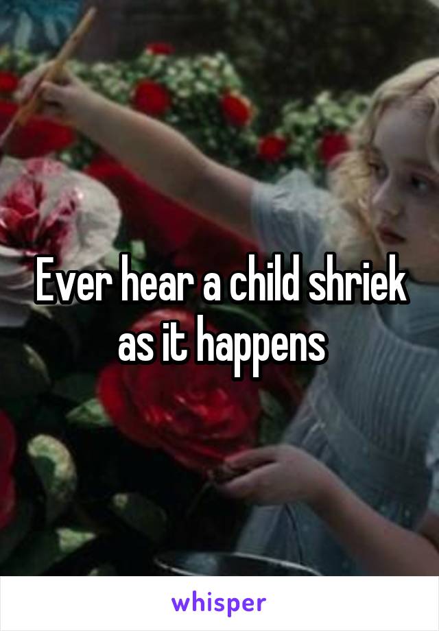 Ever hear a child shriek as it happens