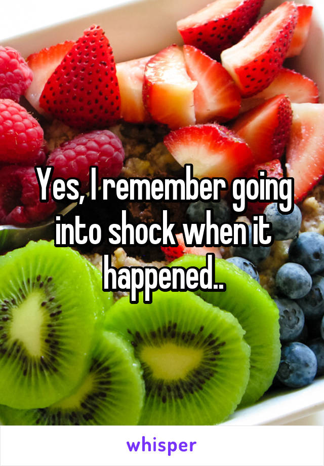 Yes, I remember going into shock when it happened..