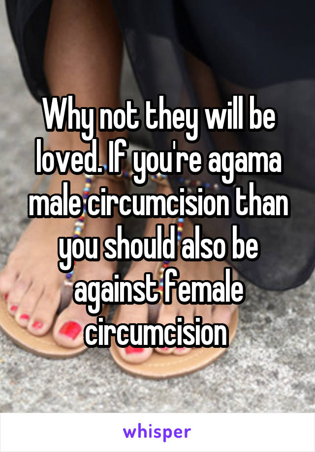 Why not they will be loved. If you're agama male circumcision than you should also be against female circumcision 