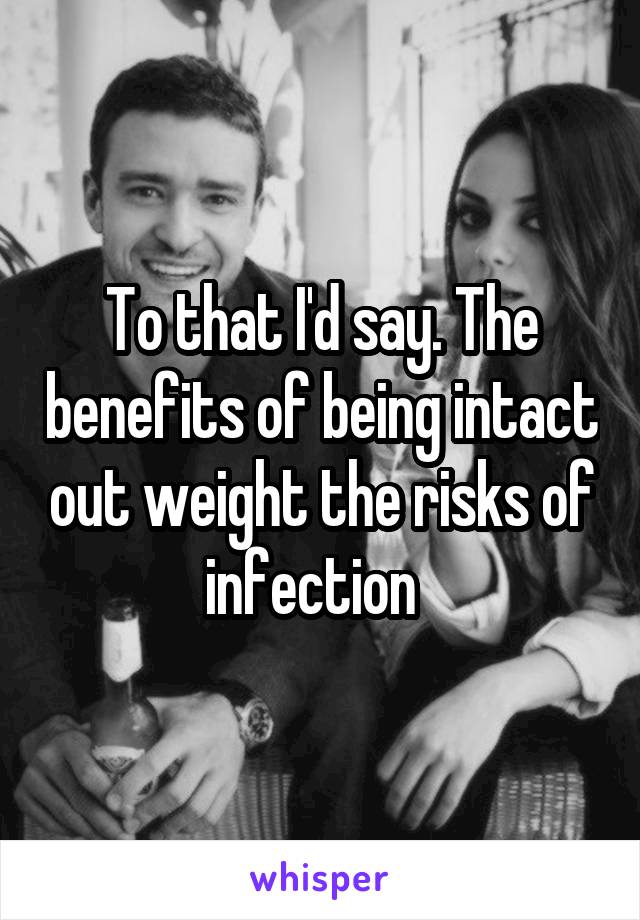 To that I'd say. The benefits of being intact out weight the risks of infection  