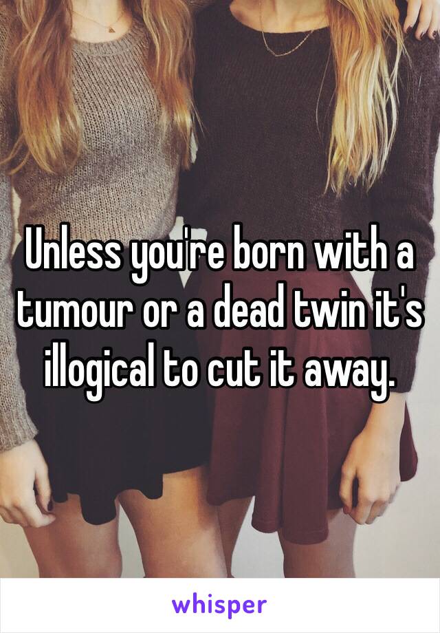 Unless you're born with a tumour or a dead twin it's illogical to cut it away.  