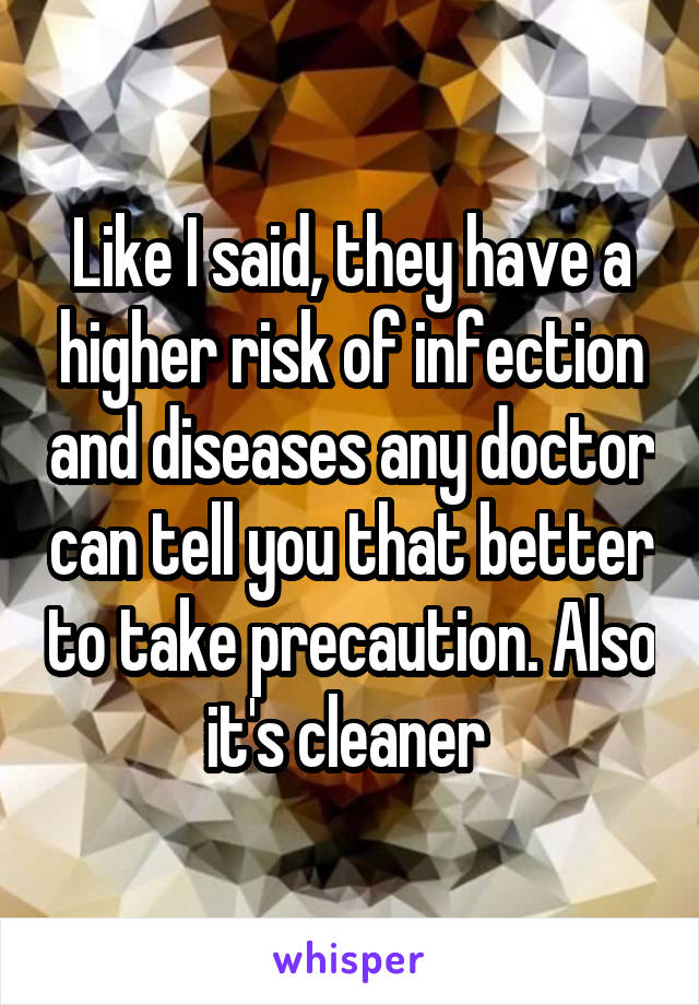 Like I said, they have a higher risk of infection and diseases any doctor can tell you that better to take precaution. Also it's cleaner 