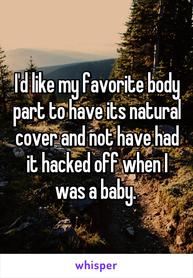 I'd like my favorite body part to have its natural cover and not have had it hacked off when I was a baby. 