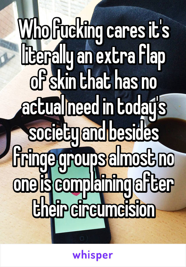 Who fucking cares it's literally an extra flap of skin that has no actual need in today's society and besides fringe groups almost no one is complaining after their circumcision
