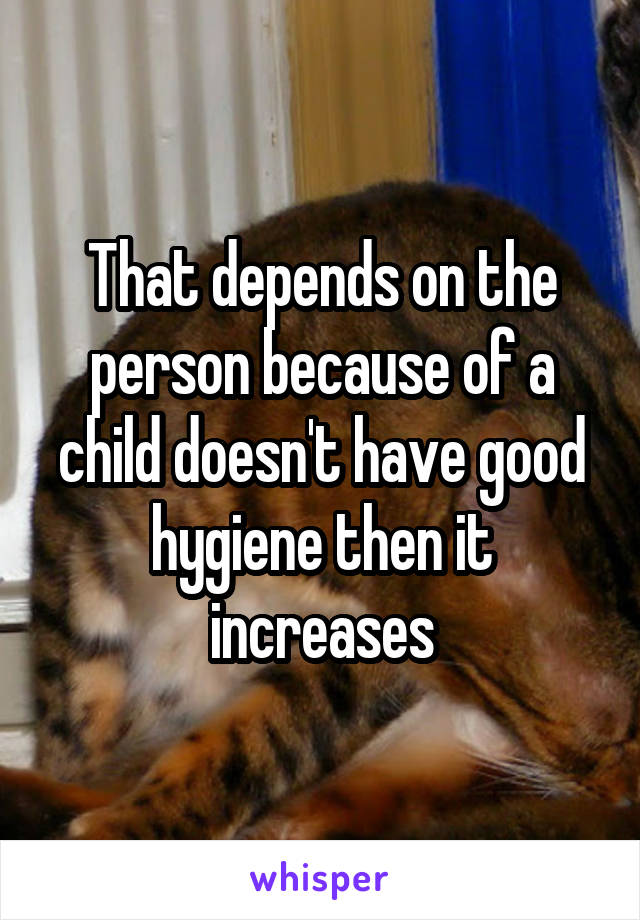 That depends on the person because of a child doesn't have good hygiene then it increases