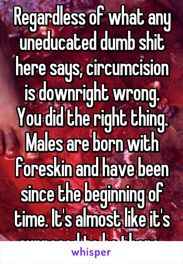 Regardless of what any uneducated dumb shit here says, circumcision is downright wrong. You did the right thing. Males are born with foreskin and have been since the beginning of time. It's almost like it's supposed to be there. 