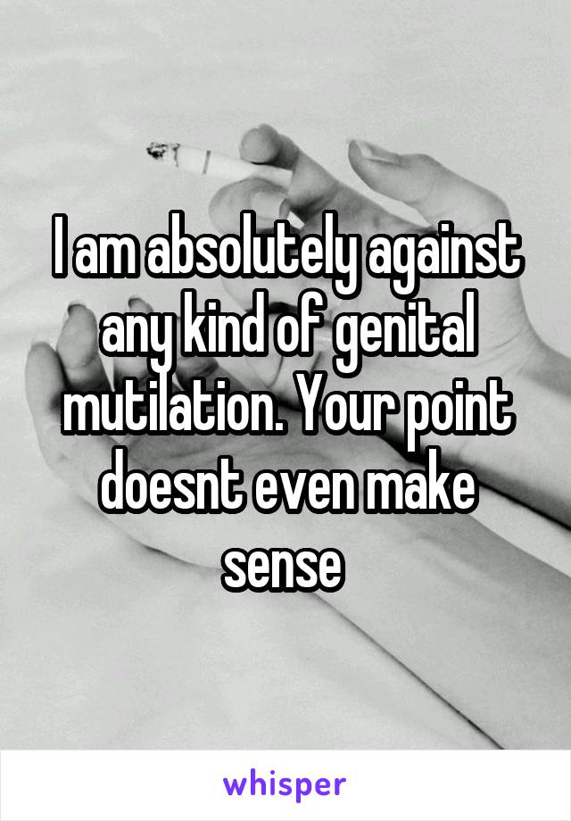 I am absolutely against any kind of genital mutilation. Your point doesnt even make sense 